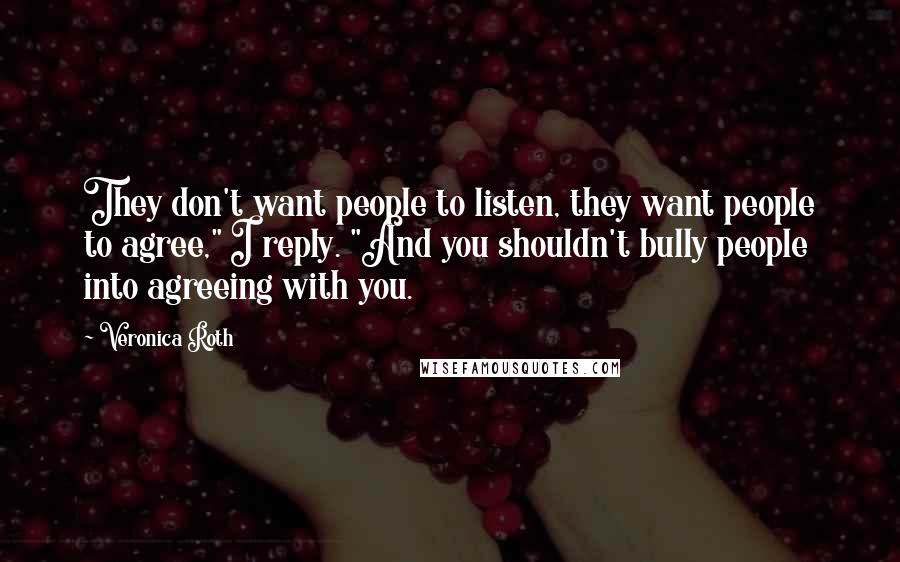 Veronica Roth Quotes: They don't want people to listen, they want people to agree," I reply. "And you shouldn't bully people into agreeing with you.