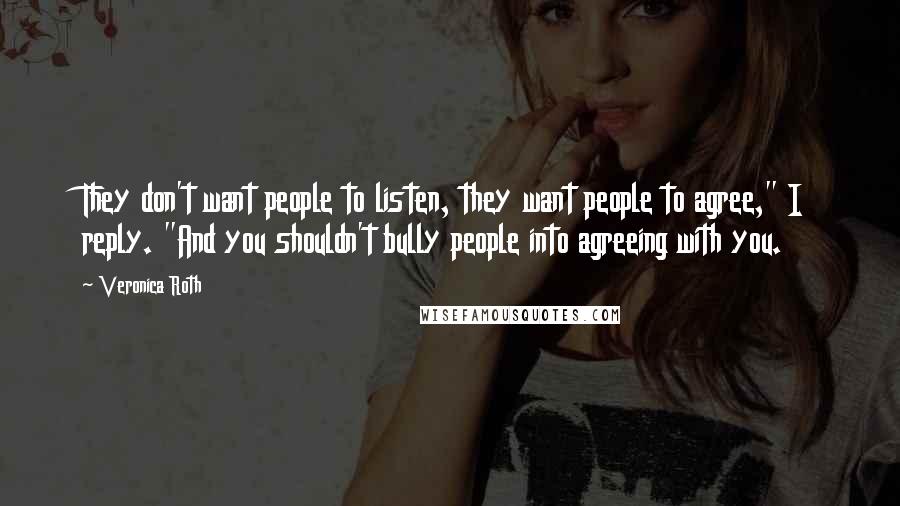 Veronica Roth Quotes: They don't want people to listen, they want people to agree," I reply. "And you shouldn't bully people into agreeing with you.