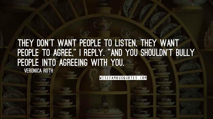 Veronica Roth Quotes: They don't want people to listen, they want people to agree," I reply. "And you shouldn't bully people into agreeing with you.