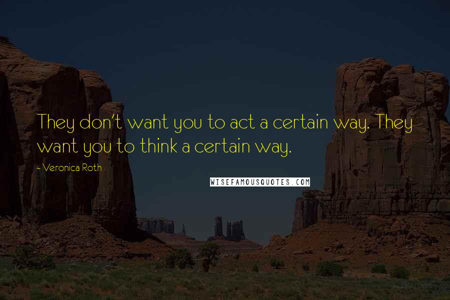 Veronica Roth Quotes: They don't want you to act a certain way. They want you to think a certain way.