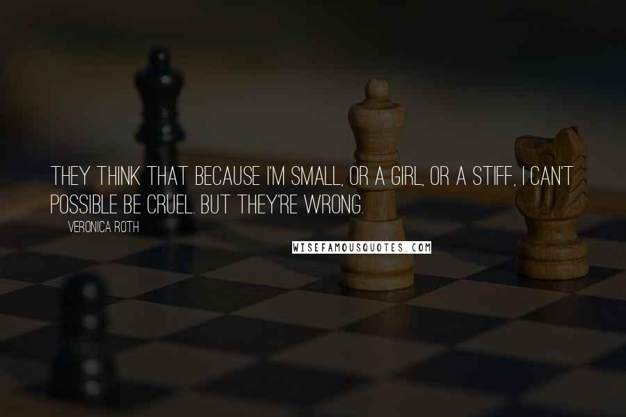 Veronica Roth Quotes: They think that because I'm small, or a girl, or a stiff, I can't possible be cruel. But they're wrong.