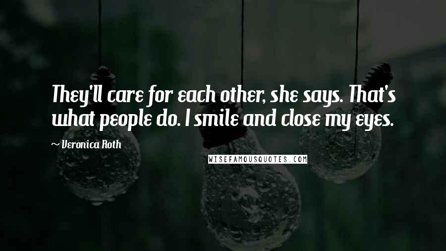 Veronica Roth Quotes: They'll care for each other, she says. That's what people do. I smile and close my eyes.