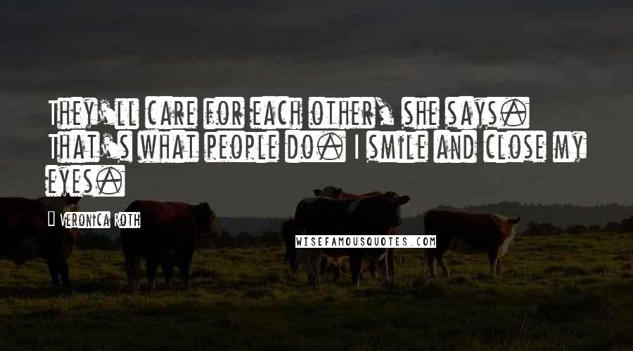 Veronica Roth Quotes: They'll care for each other, she says. That's what people do. I smile and close my eyes.