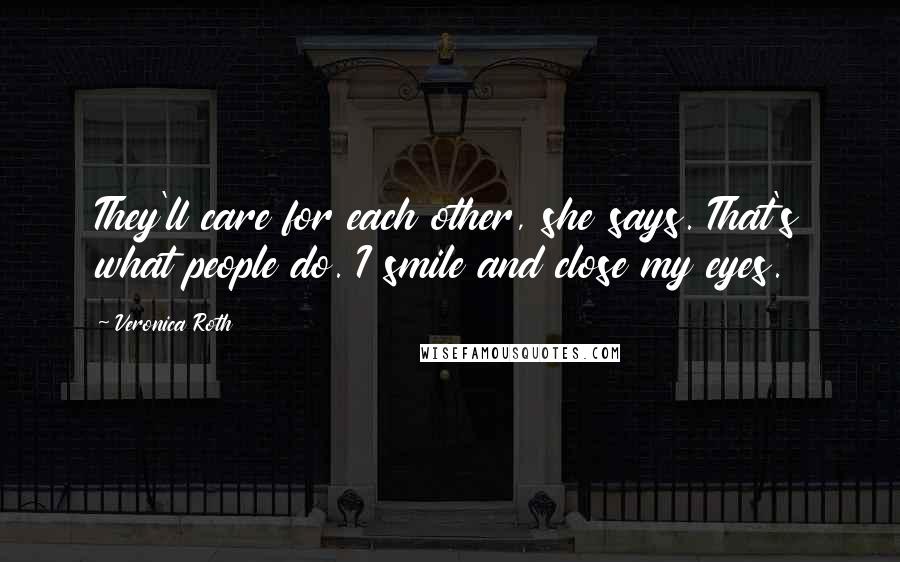 Veronica Roth Quotes: They'll care for each other, she says. That's what people do. I smile and close my eyes.