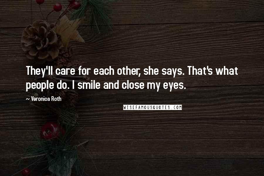 Veronica Roth Quotes: They'll care for each other, she says. That's what people do. I smile and close my eyes.