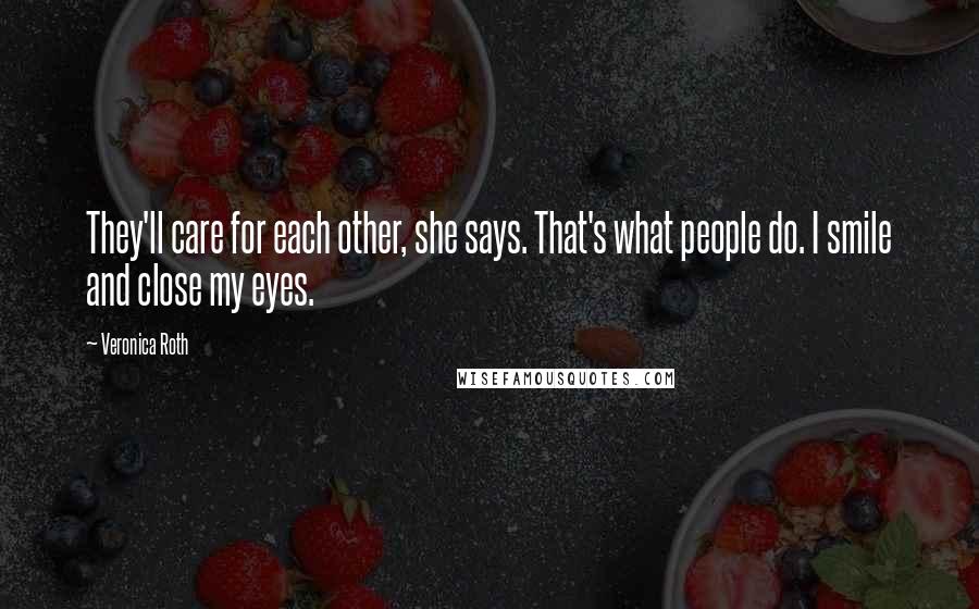 Veronica Roth Quotes: They'll care for each other, she says. That's what people do. I smile and close my eyes.