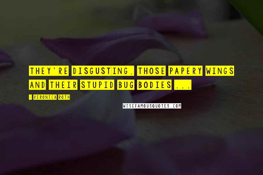 Veronica Roth Quotes: They're disgusting. Those papery wings and their stupid bug bodies ...