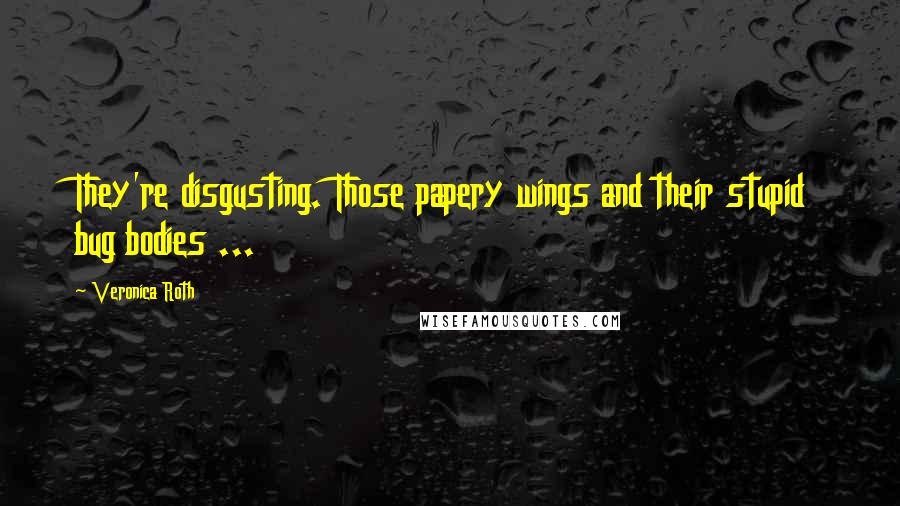 Veronica Roth Quotes: They're disgusting. Those papery wings and their stupid bug bodies ...