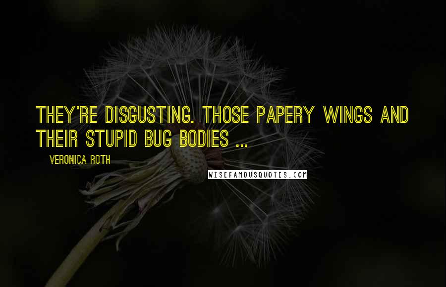 Veronica Roth Quotes: They're disgusting. Those papery wings and their stupid bug bodies ...