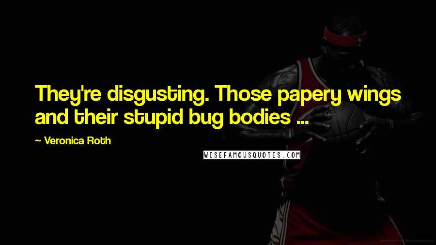 Veronica Roth Quotes: They're disgusting. Those papery wings and their stupid bug bodies ...