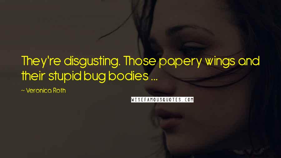 Veronica Roth Quotes: They're disgusting. Those papery wings and their stupid bug bodies ...