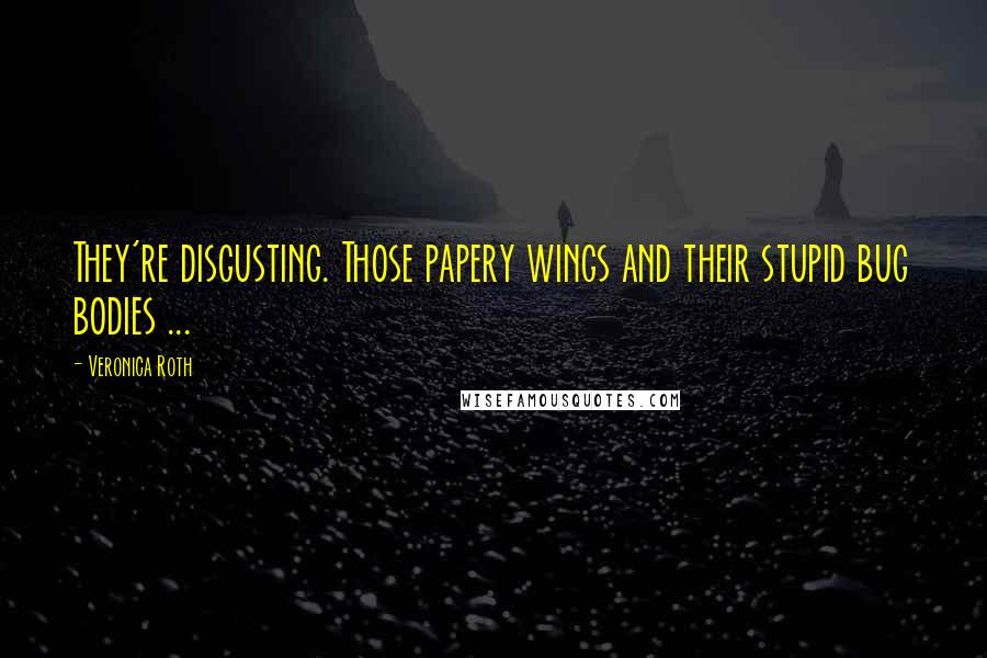 Veronica Roth Quotes: They're disgusting. Those papery wings and their stupid bug bodies ...