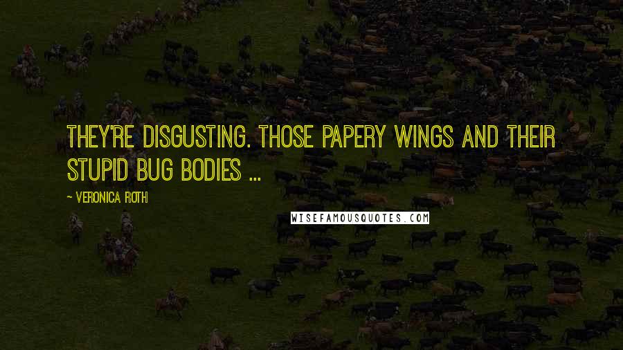 Veronica Roth Quotes: They're disgusting. Those papery wings and their stupid bug bodies ...