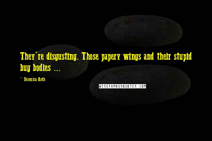 Veronica Roth Quotes: They're disgusting. Those papery wings and their stupid bug bodies ...