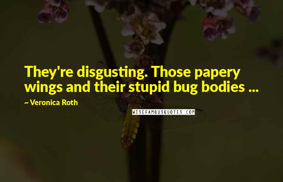 Veronica Roth Quotes: They're disgusting. Those papery wings and their stupid bug bodies ...