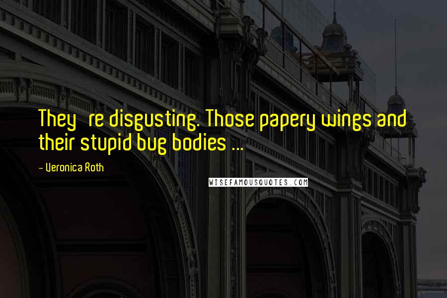 Veronica Roth Quotes: They're disgusting. Those papery wings and their stupid bug bodies ...
