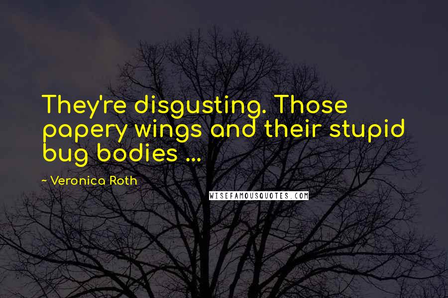 Veronica Roth Quotes: They're disgusting. Those papery wings and their stupid bug bodies ...