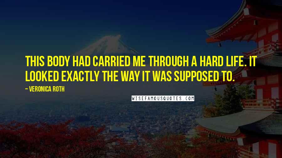 Veronica Roth Quotes: This body had carried me through a hard life. It looked exactly the way it was supposed to.