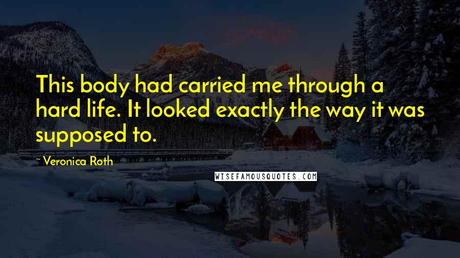 Veronica Roth Quotes: This body had carried me through a hard life. It looked exactly the way it was supposed to.