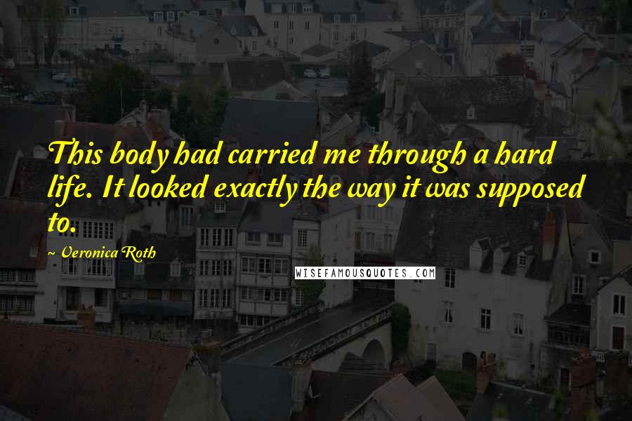 Veronica Roth Quotes: This body had carried me through a hard life. It looked exactly the way it was supposed to.