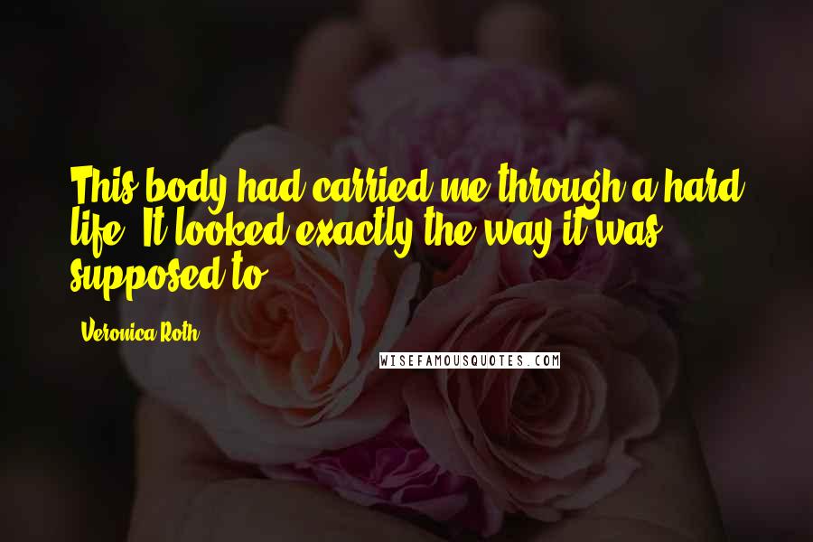 Veronica Roth Quotes: This body had carried me through a hard life. It looked exactly the way it was supposed to.