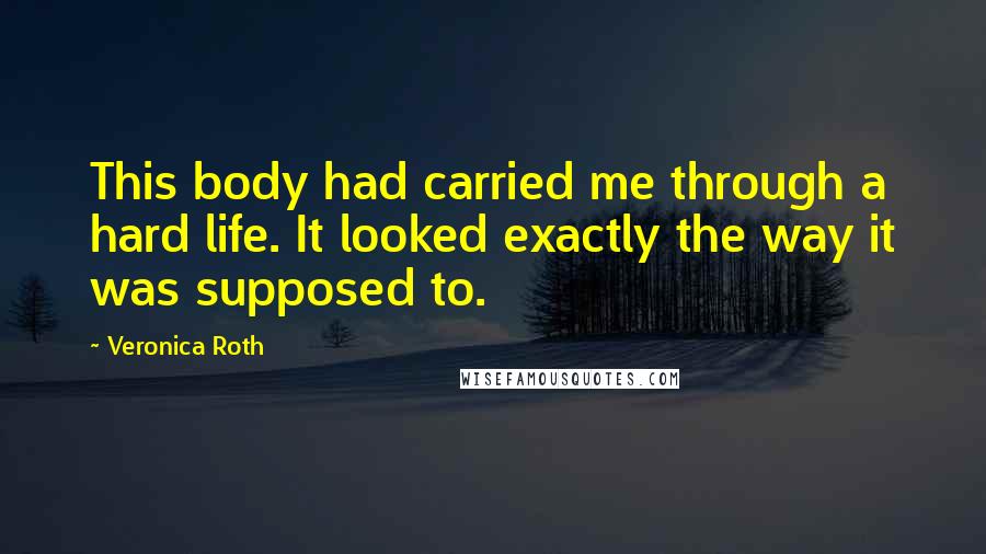 Veronica Roth Quotes: This body had carried me through a hard life. It looked exactly the way it was supposed to.