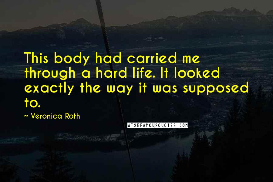 Veronica Roth Quotes: This body had carried me through a hard life. It looked exactly the way it was supposed to.