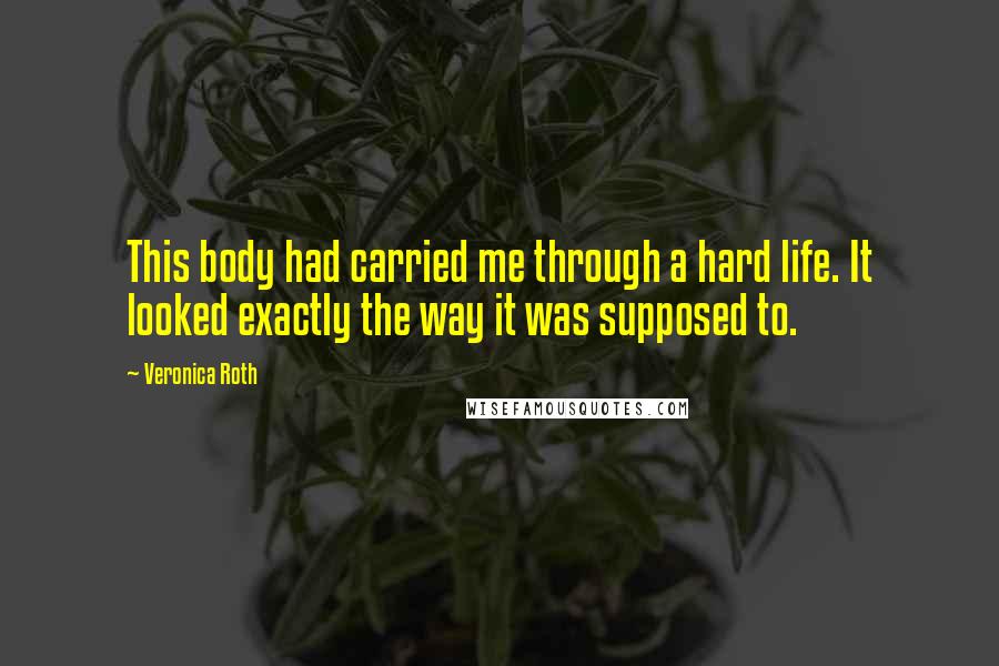 Veronica Roth Quotes: This body had carried me through a hard life. It looked exactly the way it was supposed to.