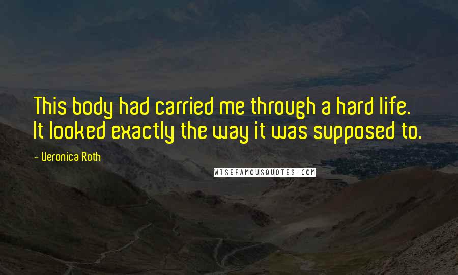 Veronica Roth Quotes: This body had carried me through a hard life. It looked exactly the way it was supposed to.