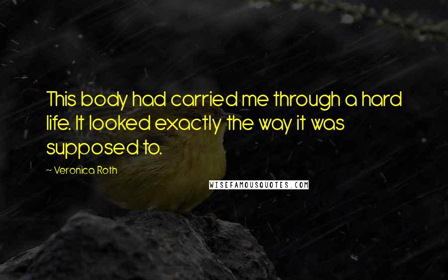 Veronica Roth Quotes: This body had carried me through a hard life. It looked exactly the way it was supposed to.