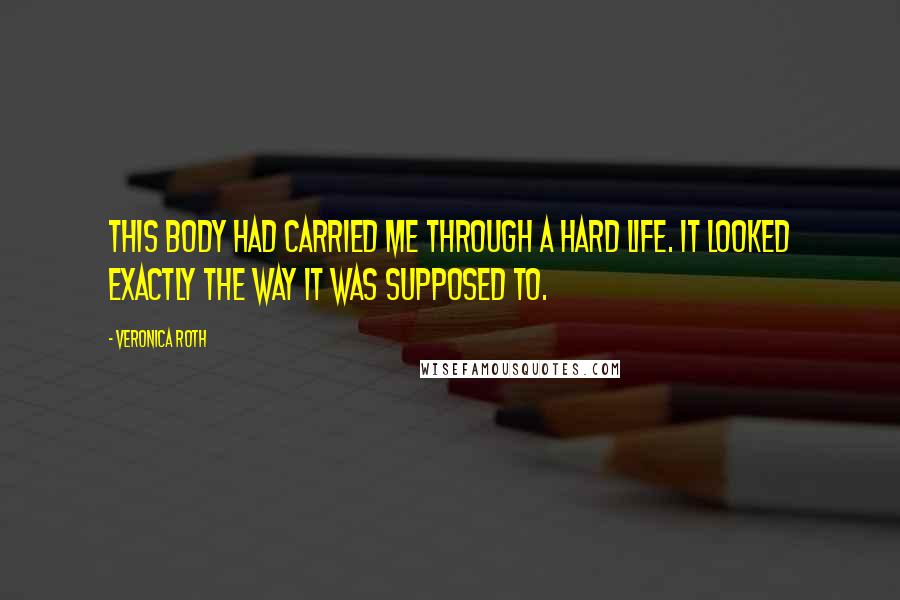 Veronica Roth Quotes: This body had carried me through a hard life. It looked exactly the way it was supposed to.