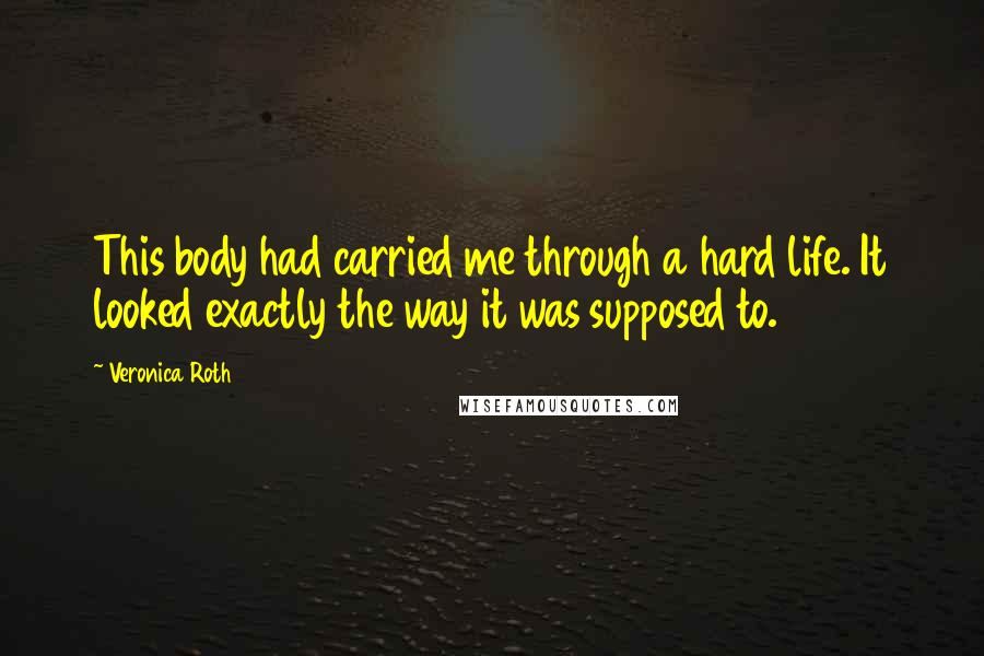 Veronica Roth Quotes: This body had carried me through a hard life. It looked exactly the way it was supposed to.