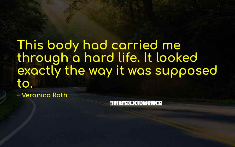 Veronica Roth Quotes: This body had carried me through a hard life. It looked exactly the way it was supposed to.