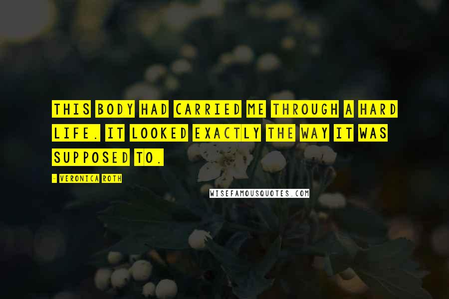 Veronica Roth Quotes: This body had carried me through a hard life. It looked exactly the way it was supposed to.