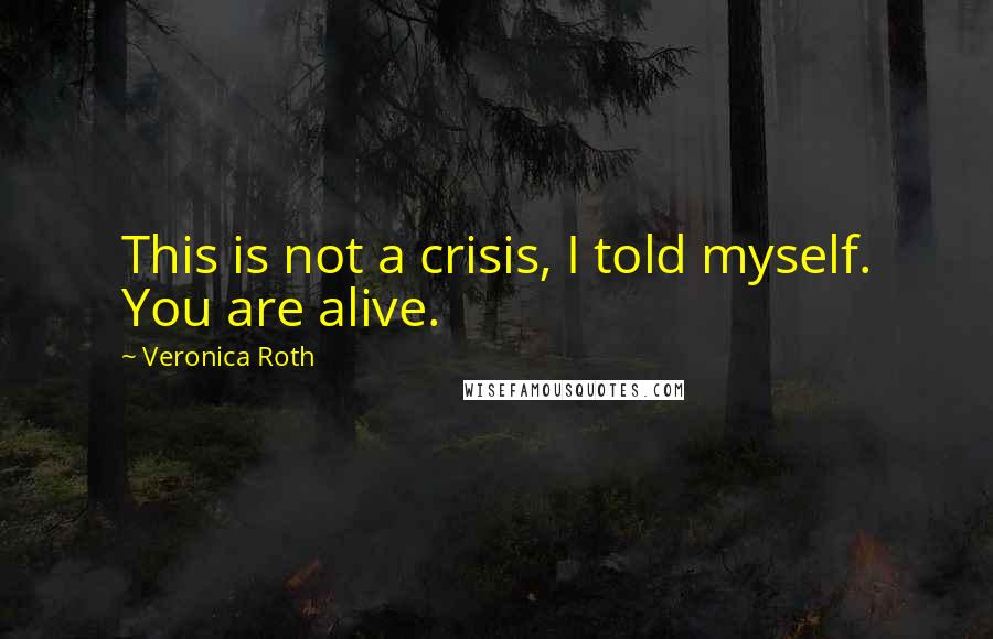 Veronica Roth Quotes: This is not a crisis, I told myself. You are alive.