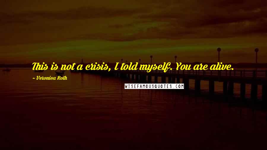 Veronica Roth Quotes: This is not a crisis, I told myself. You are alive.