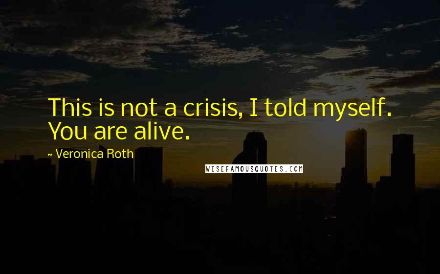 Veronica Roth Quotes: This is not a crisis, I told myself. You are alive.