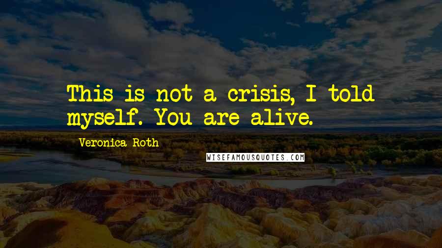 Veronica Roth Quotes: This is not a crisis, I told myself. You are alive.