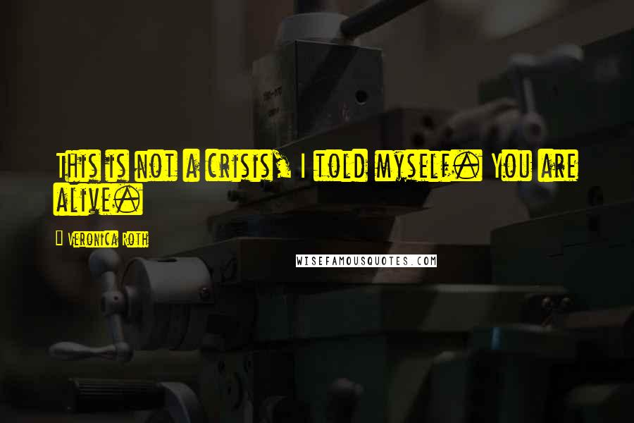 Veronica Roth Quotes: This is not a crisis, I told myself. You are alive.