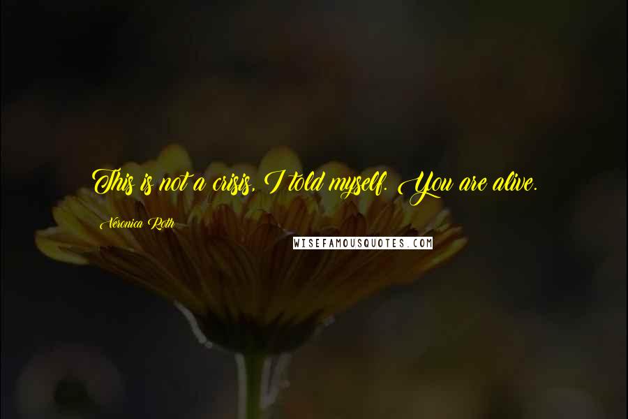 Veronica Roth Quotes: This is not a crisis, I told myself. You are alive.