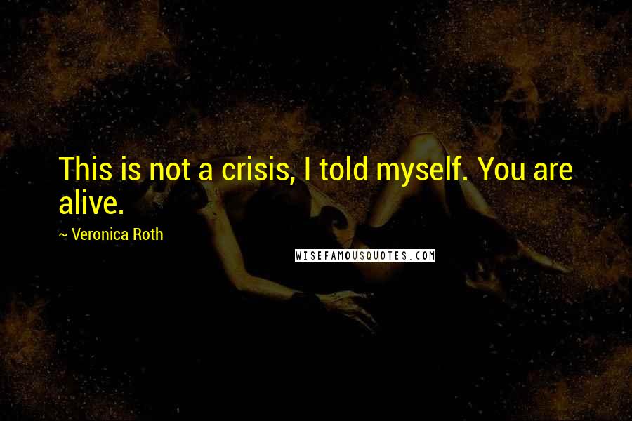 Veronica Roth Quotes: This is not a crisis, I told myself. You are alive.