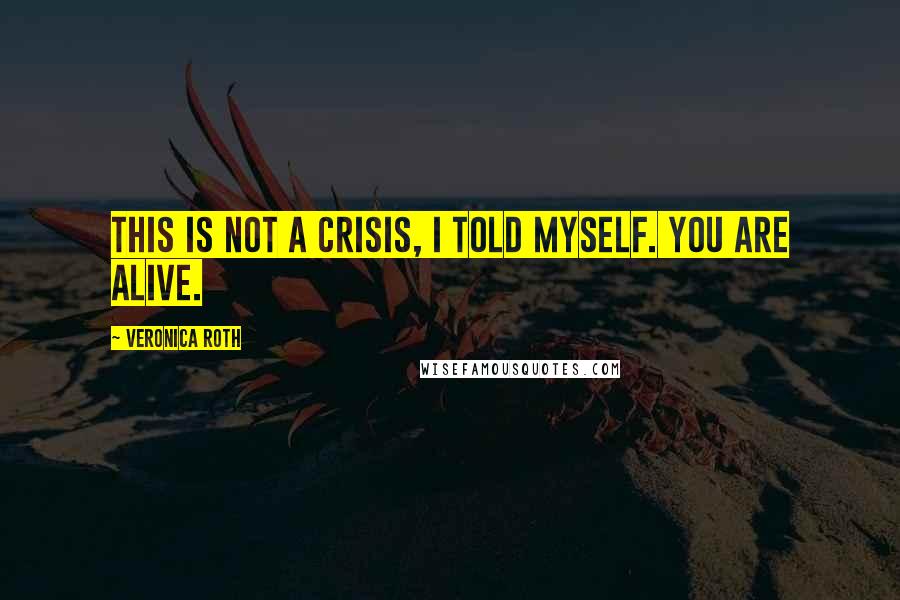 Veronica Roth Quotes: This is not a crisis, I told myself. You are alive.