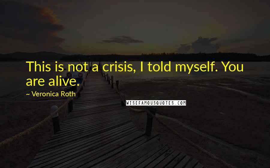 Veronica Roth Quotes: This is not a crisis, I told myself. You are alive.