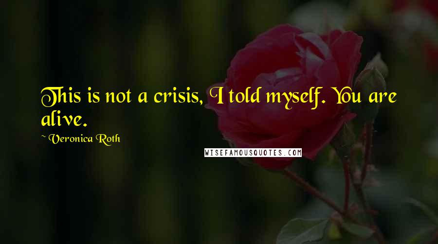Veronica Roth Quotes: This is not a crisis, I told myself. You are alive.