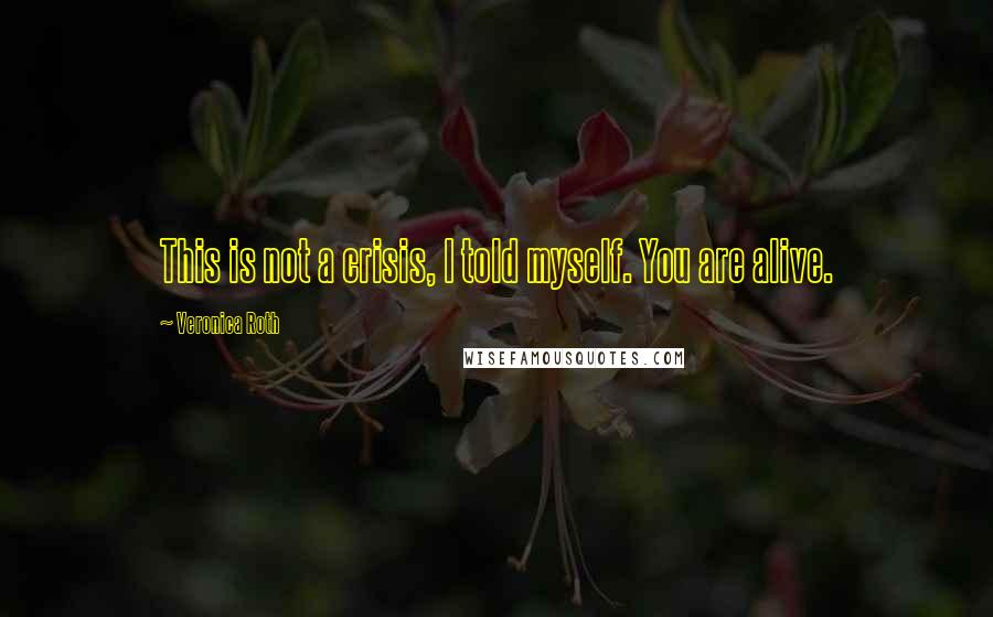 Veronica Roth Quotes: This is not a crisis, I told myself. You are alive.