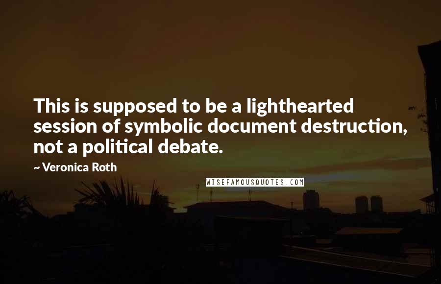 Veronica Roth Quotes: This is supposed to be a lighthearted session of symbolic document destruction, not a political debate.