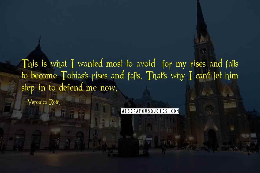 Veronica Roth Quotes: This is what I wanted most to avoid: for my rises and falls to become Tobias's rises and falls. That's why I can't let him step in to defend me now.