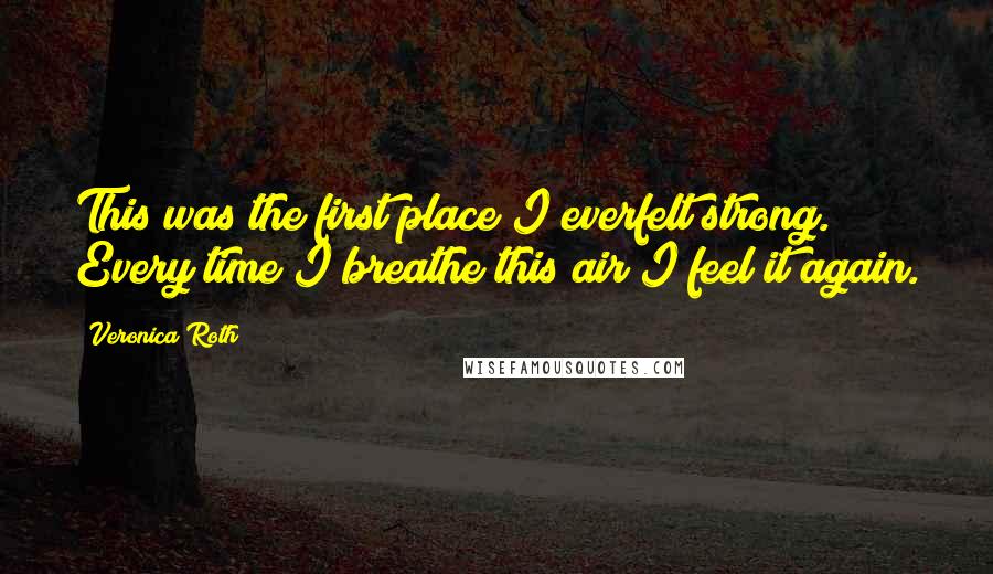 Veronica Roth Quotes: This was the first place I everfelt strong. Every time I breathe this air I feel it again.