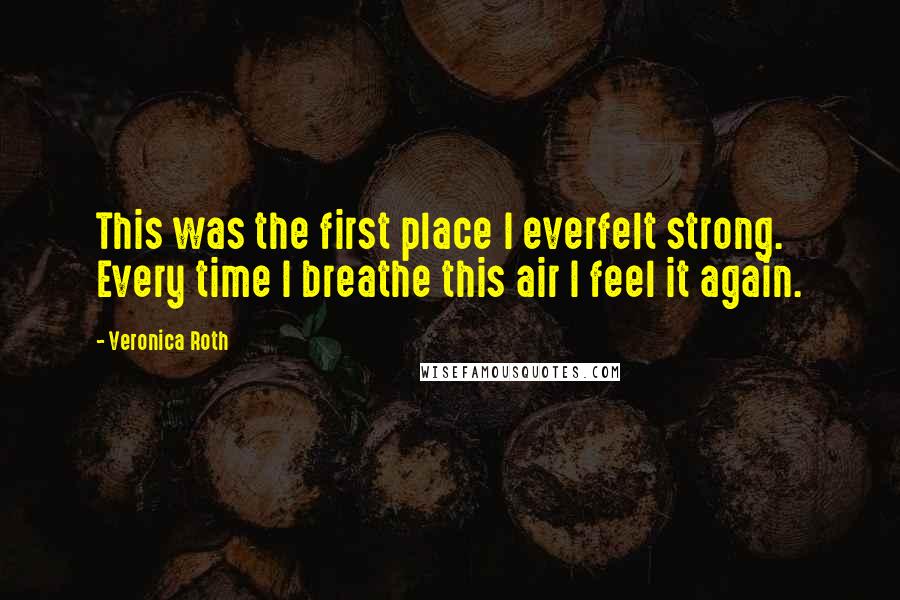 Veronica Roth Quotes: This was the first place I everfelt strong. Every time I breathe this air I feel it again.