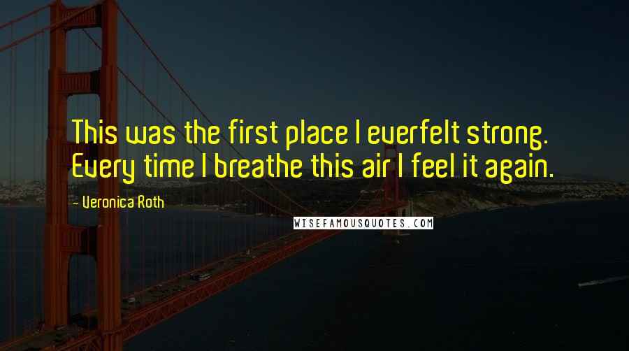 Veronica Roth Quotes: This was the first place I everfelt strong. Every time I breathe this air I feel it again.